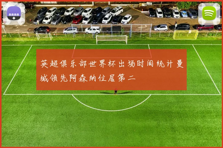 英超俱乐部世界杯出场时间统计曼城领先阿森纳位居第二