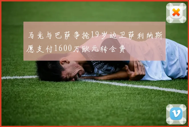 马竞与巴萨争抢19岁边卫萨利纳斯愿支付1600万欧元转会费