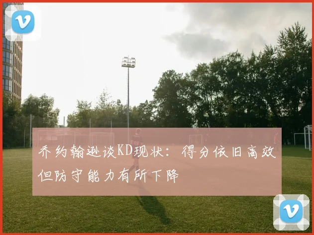 乔约翰逊谈KD现状：得分依旧高效但防守能力有所下降