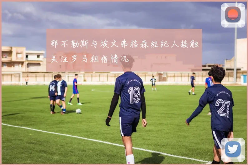 那不勒斯与埃文弗格森经纪人接触关注罗马租借情况