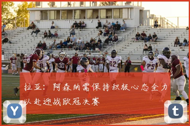 拉亚：阿森纳需保持积极心态全力以赴迎战欧冠决赛