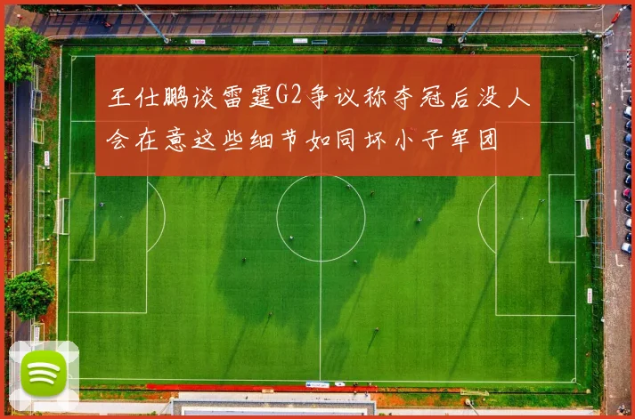 王仕鹏谈雷霆G2争议称夺冠后没人会在意这些细节如同坏小子军团