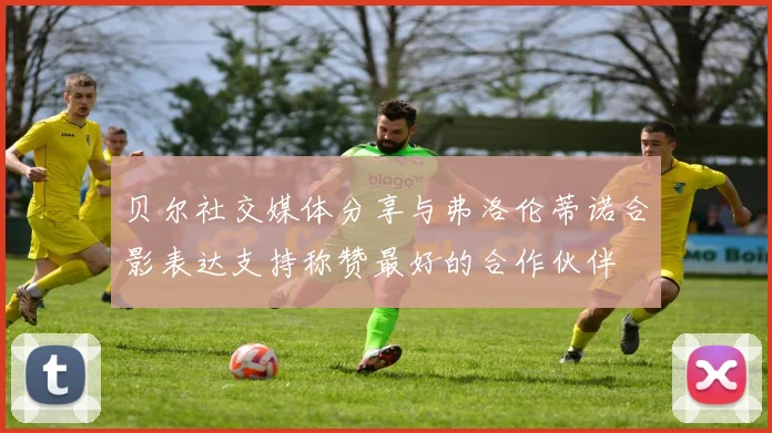 贝尔社交媒体分享与弗洛伦蒂诺合影表达支持称赞最好的合作伙伴