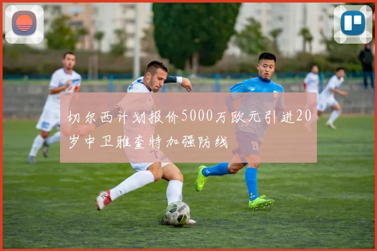 切尔西计划报价5000万欧元引进20岁中卫雅奎特加强防线