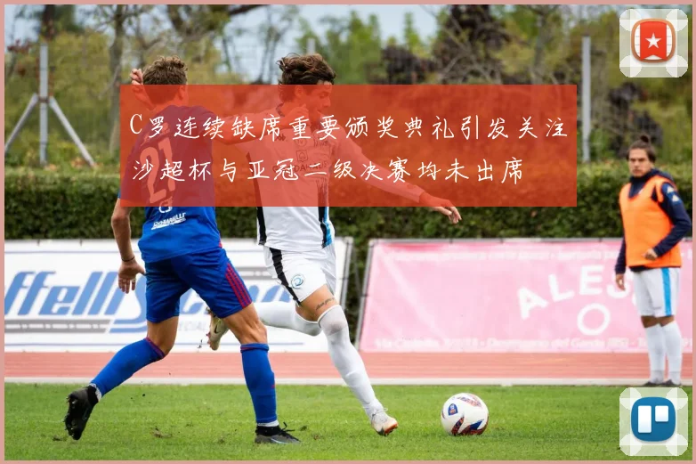 C罗连续缺席重要颁奖典礼引发关注沙超杯与亚冠二级决赛均未出席