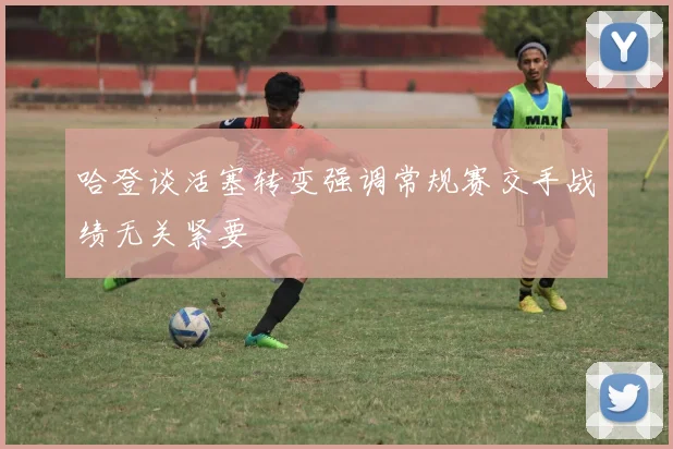哈登谈活塞转变强调常规赛交手战绩无关紧要