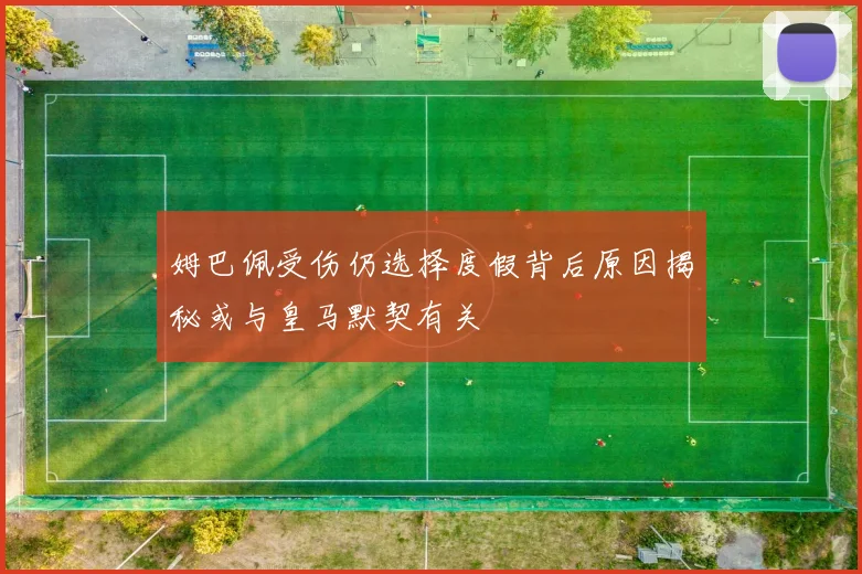 姆巴佩受伤仍选择度假背后原因揭秘或与皇马默契有关