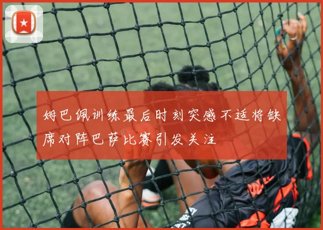 姆巴佩训练最后时刻突感不适将缺席对阵巴萨比赛引发关注
