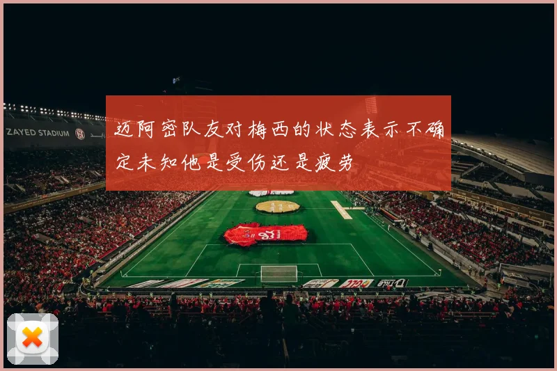迈阿密队友对梅西的状态表示不确定未知他是受伤还是疲劳