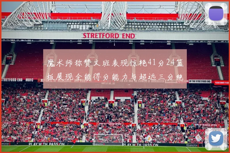 魔术师称赞文班表现惊艳41分24篮板展现全能得分能力与超远三分绝技