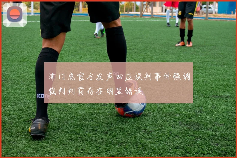 津门虎官方发声回应误判事件强调裁判判罚存在明显错误